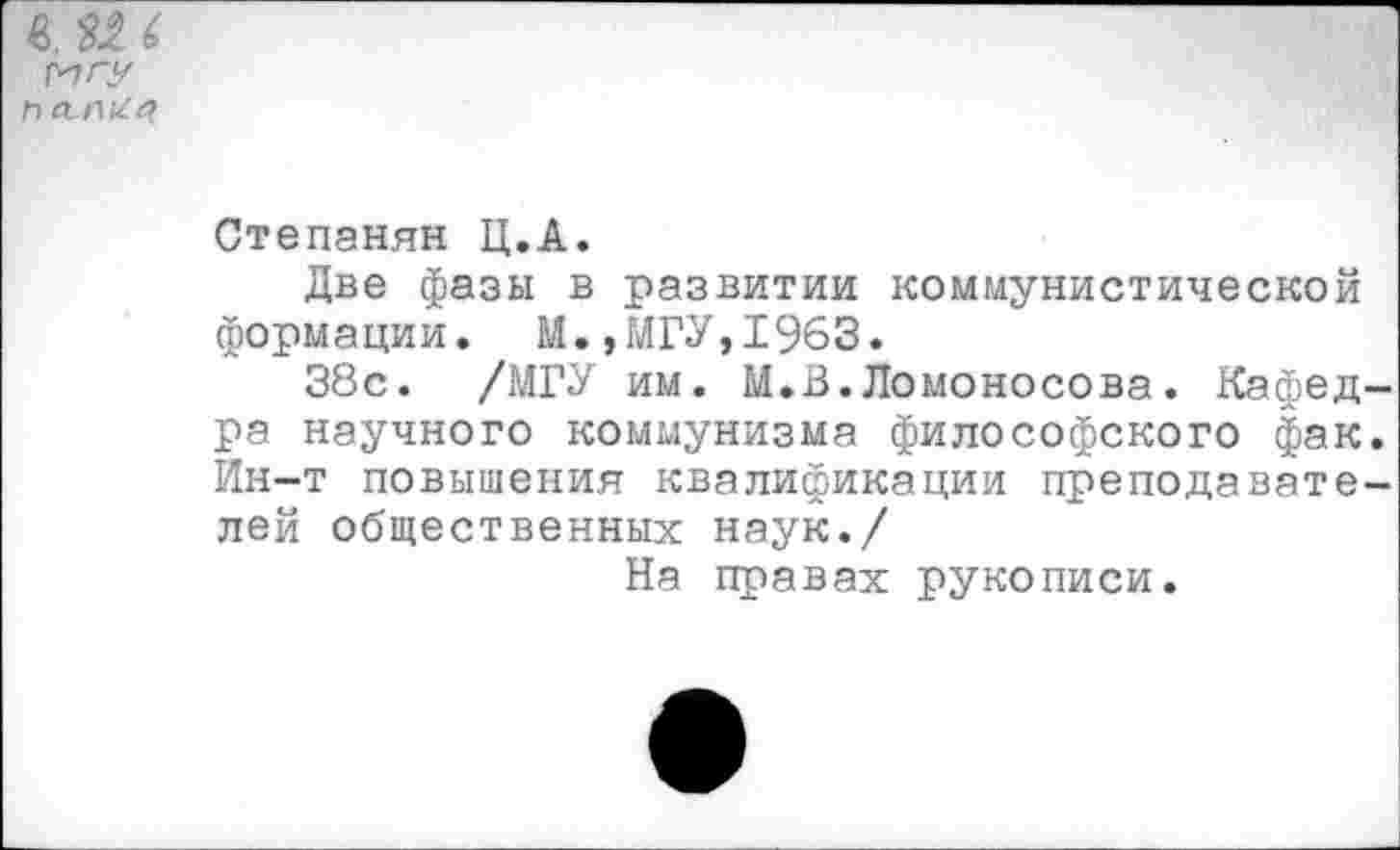 ﻿МГУ
Степанян Ц.А.
Две фазы в развитии коммунистической формации. М.,МГУ,1963.
38с. /МГУ им. М.В.Ломоносова. Кафедра научного коммунизма философского фак. Ин-т повышения квалификации преподавателей общественных наук./
На правах рукописи.